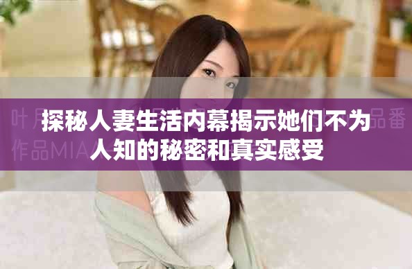 探秘人妻生活内幕揭示她们不为人知的秘密和真实感受