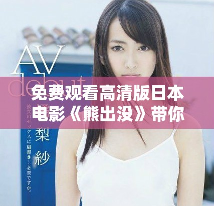 免费观看高清版日本电影《熊出没》带你体验亲近自然的奇妙旅程