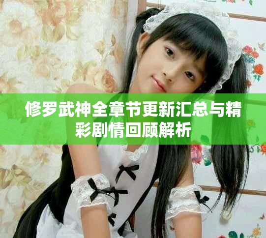 修罗武神全章节更新汇总与精彩剧情回顾解析