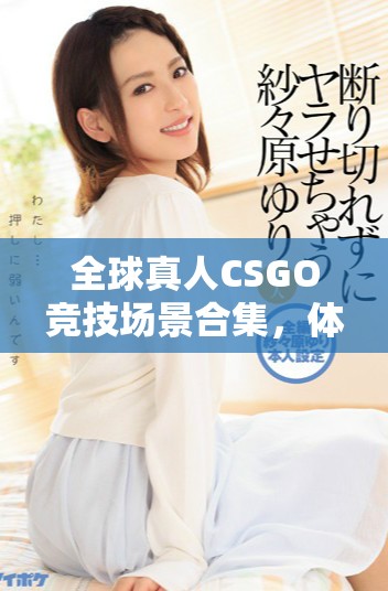 全球真人CSGO竞技场景合集，体验紧张刺激的对战时刻