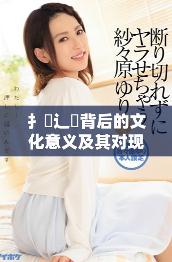 扌喿辶畐背后的文化意义及其对现代生活的影响解析