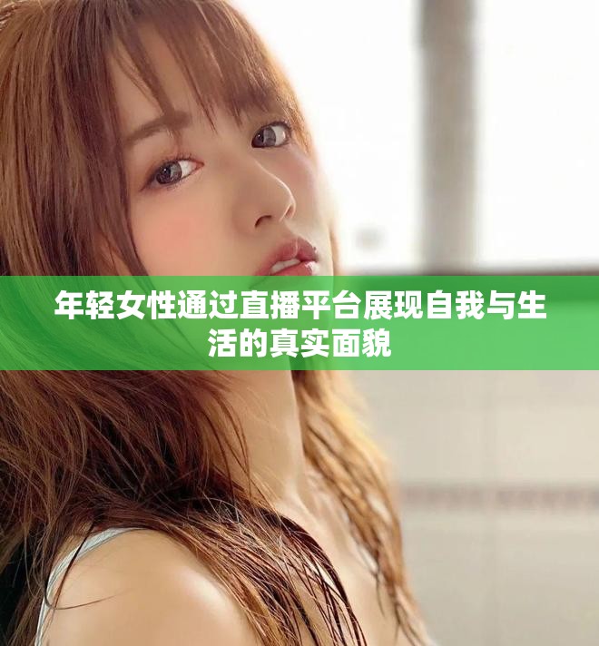 年轻女性通过直播平台展现自我与生活的真实面貌