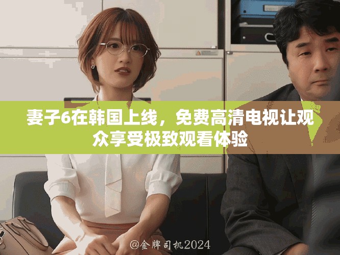 妻子6在韩国上线，免费高清电视让观众享受极致观看体验
