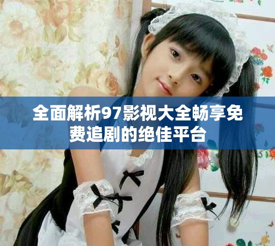 全面解析97影视大全畅享免费追剧的绝佳平台