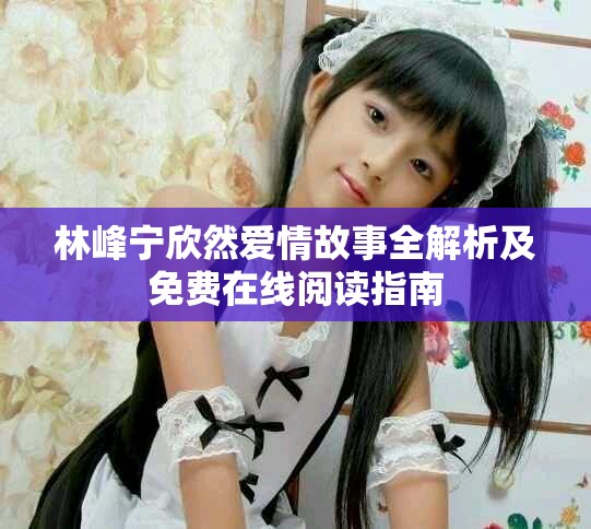 林峰宁欣然爱情故事全解析及免费在线阅读指南