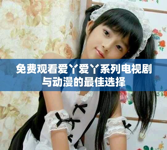 免费观看爱丫爱丫系列电视剧与动漫的最佳选择