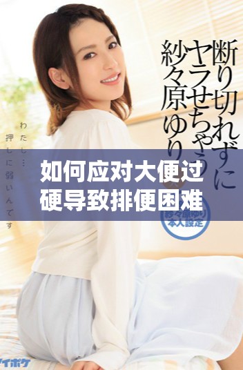 如何应对大便过硬导致排便困难的困扰与解决办法