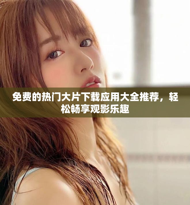 免费的热门大片下载应用大全推荐，轻松畅享观影乐趣