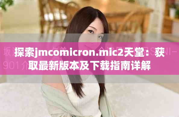 探索jmcomicron.mic2天堂：获取最新版本及下载指南详解