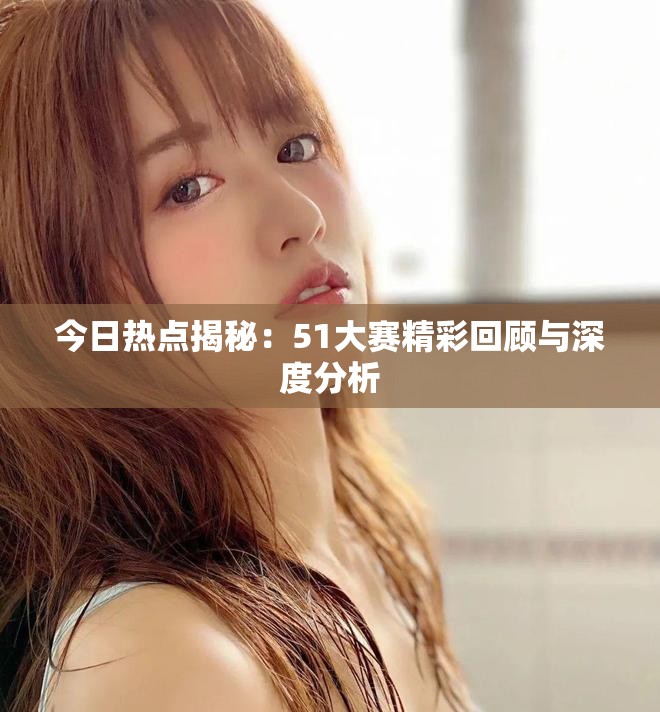 今日热点揭秘：51大赛精彩回顾与深度分析