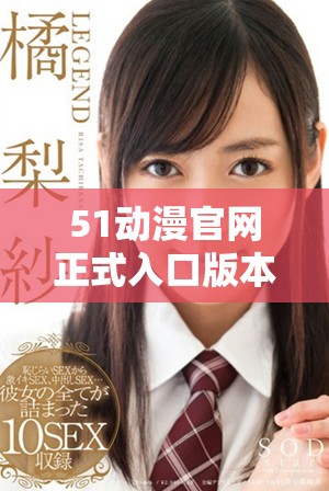 51动漫官网正式入口版本开启，畅享丰富精彩内容