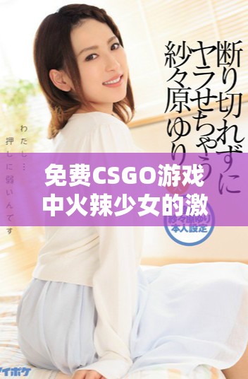 免费CSGO游戏中火辣少女的激情表现与实力对抗