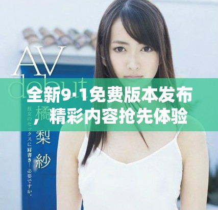 全新9·1免费版本发布，精彩内容抢先体验！