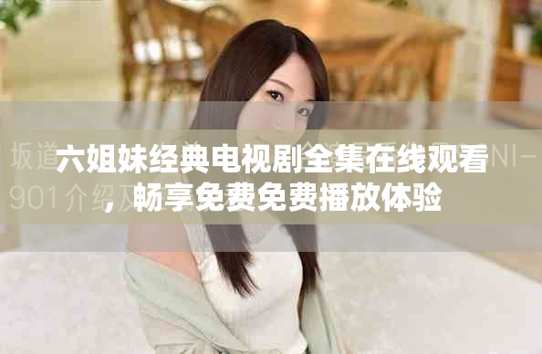 六姐妹经典电视剧全集在线观看，畅享免费免费播放体验