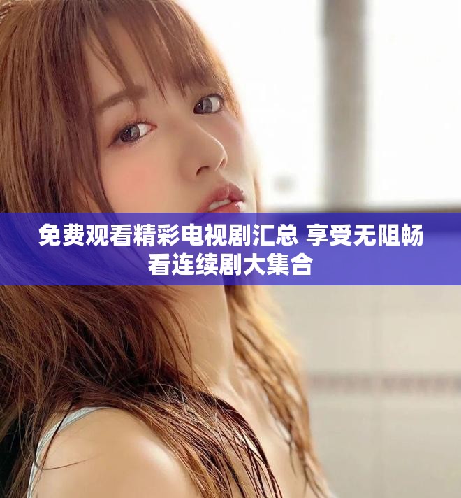免费观看精彩电视剧汇总 享受无阻畅看连续剧大集合