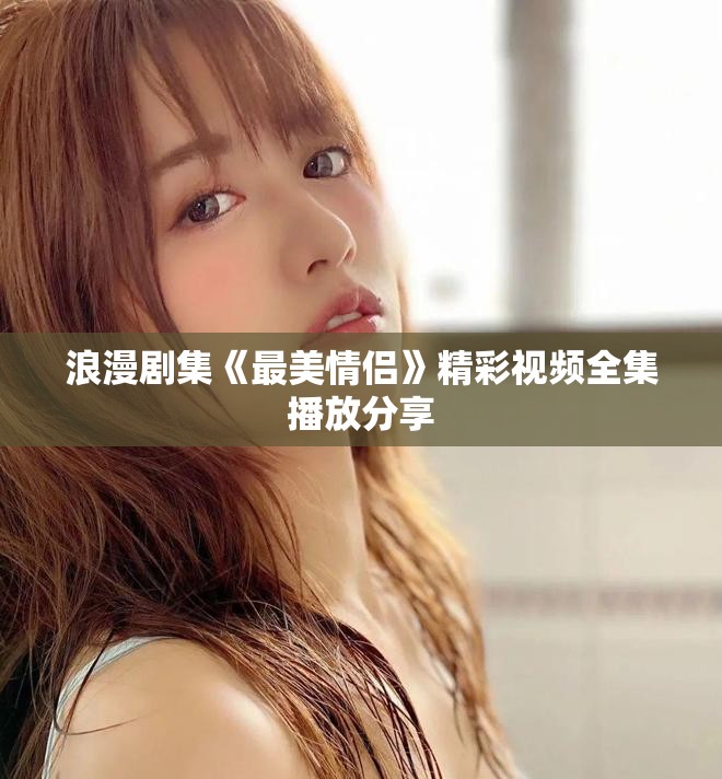 浪漫剧集《最美情侣》精彩视频全集播放分享