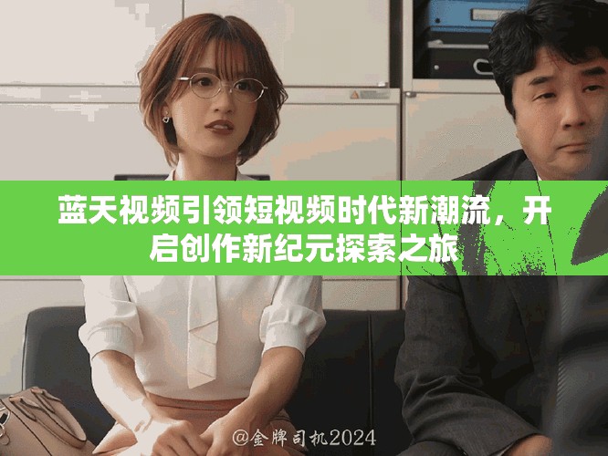 蓝天视频引领短视频时代新潮流，开启创作新纪元探索之旅
