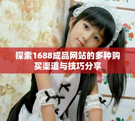 探索1688成品网站的多种购买渠道与技巧分享