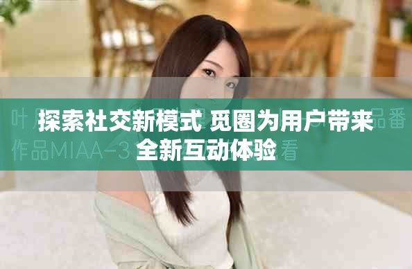 探索社交新模式 觅圈为用户带来全新互动体验