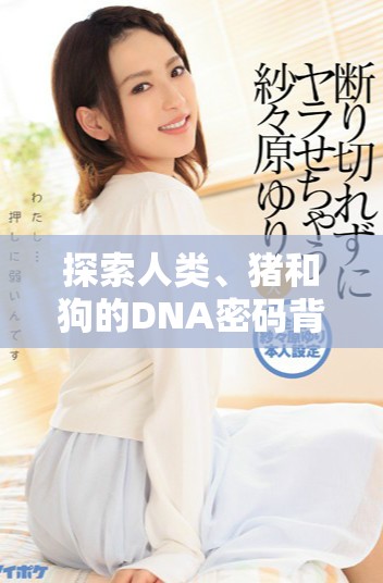 探索人类、猪和狗的DNA密码背后的奥秘与联系