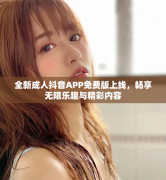 全新成人抖音APP免费版上线，畅享无限乐趣与精彩内容