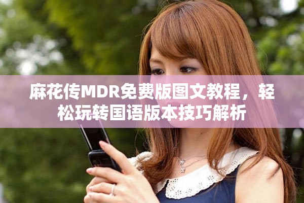 麻花传MDR免费版图文教程，轻松玩转国语版本技巧解析