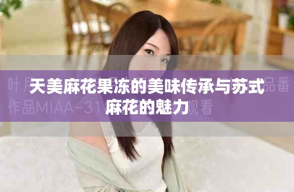 天美麻花果冻的美味传承与苏式麻花的魅力