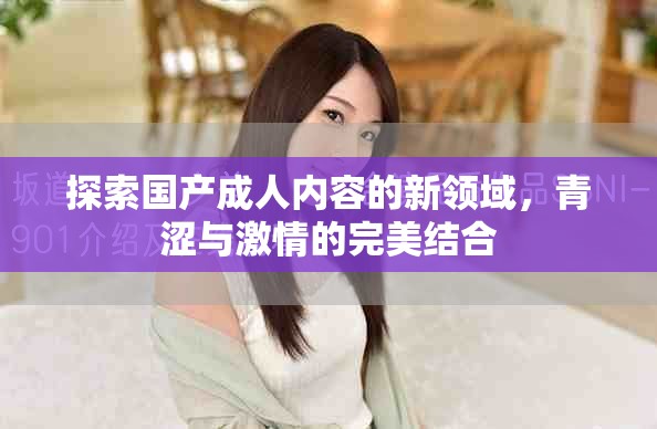 探索国产成人内容的新领域，青涩与激情的完美结合