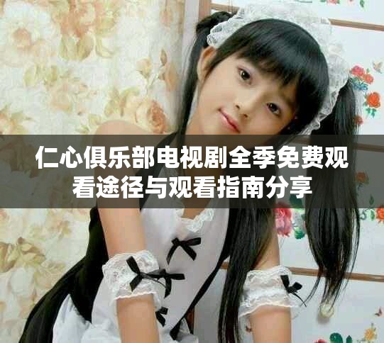 仁心俱乐部电视剧全季免费观看途径与观看指南分享
