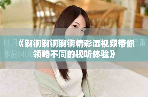 《锕锕锕锕锕锕精彩湿视频带你领略不同的视听体验》