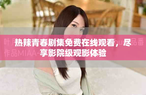 热辣青春剧集免费在线观看，尽享影院级观影体验