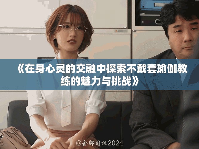 《在身心灵的交融中探索不戴套瑜伽教练的魅力与挑战》