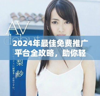 2024年最佳免费推广平台全攻略，助你轻松提升曝光和流量