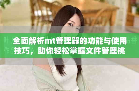 全面解析mt管理器的功能与使用技巧，助你轻松掌握文件管理挑战