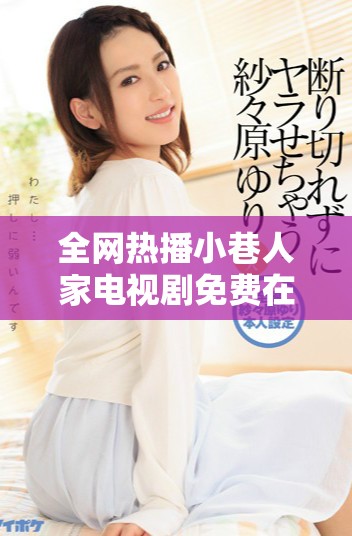 全网热播小巷人家电视剧免费在线播放的方法与资源分享