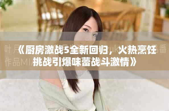 《厨房激战5全新回归，火热烹饪挑战引爆味蕾战斗激情》