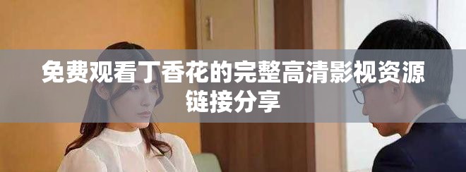 免费观看丁香花的完整高清影视资源链接分享