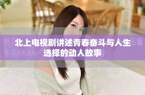 北上电视剧讲述青春奋斗与人生选择的动人故事