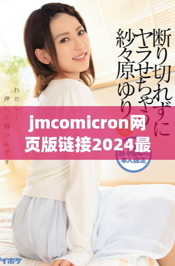 jmcomicron网页版链接2024最新注册指南与使用体验分享