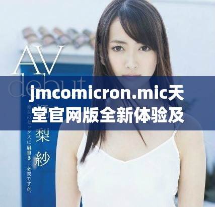 jmcomicron.mic天堂官网版全新体验及特色详解