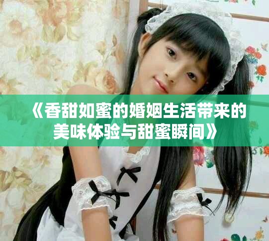 《香甜如蜜的婚姻生活带来的美味体验与甜蜜瞬间》