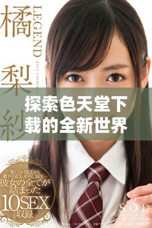 探索色天堂下载的全新世界，尽享丰富多彩的视觉体验！