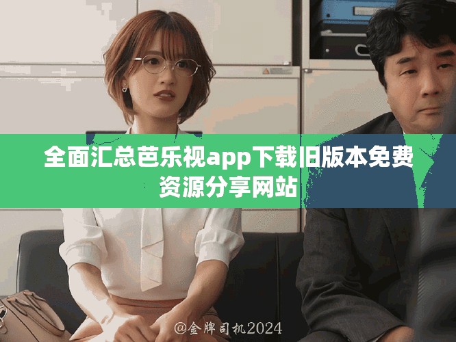 全面汇总芭乐视app下载旧版本免费资源分享网站