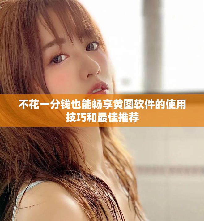 不花一分钱也能畅享黄图软件的使用技巧和最佳推荐