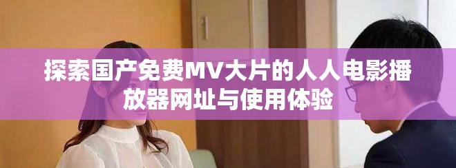 探索国产免费MV大片的人人电影播放器网址与使用体验