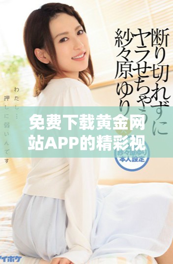 免费下载黄金网站APP的精彩视频全攻略与使用指南