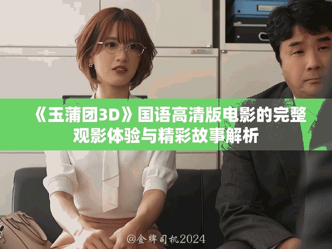 《玉蒲团3D》国语高清版电影的完整观影体验与精彩故事解析