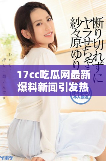 17cc吃瓜网最新爆料新闻引发热议网友纷纷围观