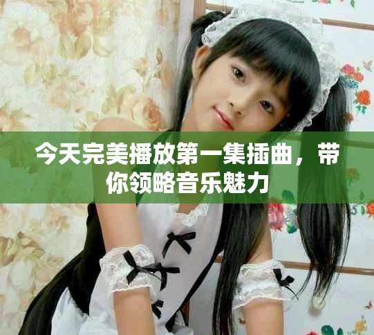 今天完美播放第一集插曲，带你领略音乐魅力