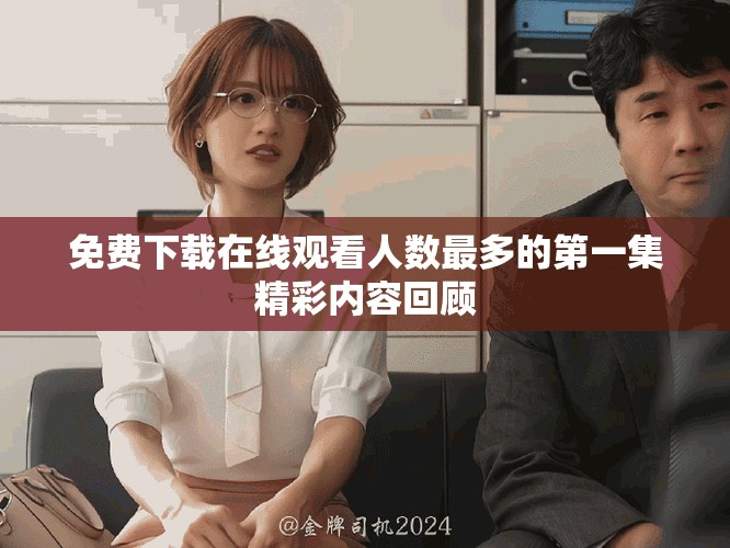 免费下载在线观看人数最多的第一集精彩内容回顾